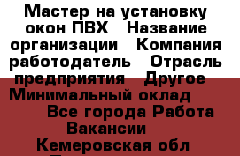 Мастер на установку окон ПВХ › Название организации ­ Компания-работодатель › Отрасль предприятия ­ Другое › Минимальный оклад ­ 28 000 - Все города Работа » Вакансии   . Кемеровская обл.,Прокопьевск г.